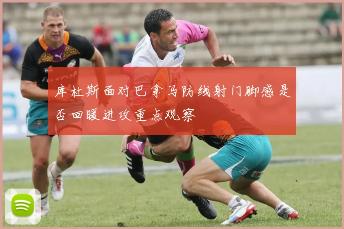 库杜斯面对巴拿马防线射门脚感是否回暖进攻重点观察