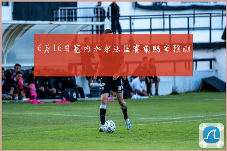 6月16日塞内加尔法国赛前赔率预测