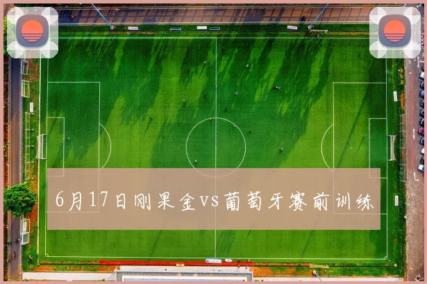 6月17日刚果金vs葡萄牙赛前训练