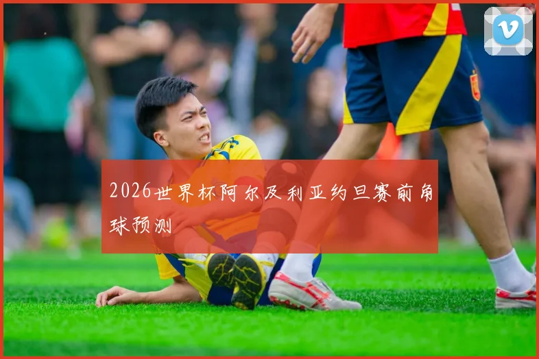 2026世界杯阿尔及利亚约旦赛前角球预测