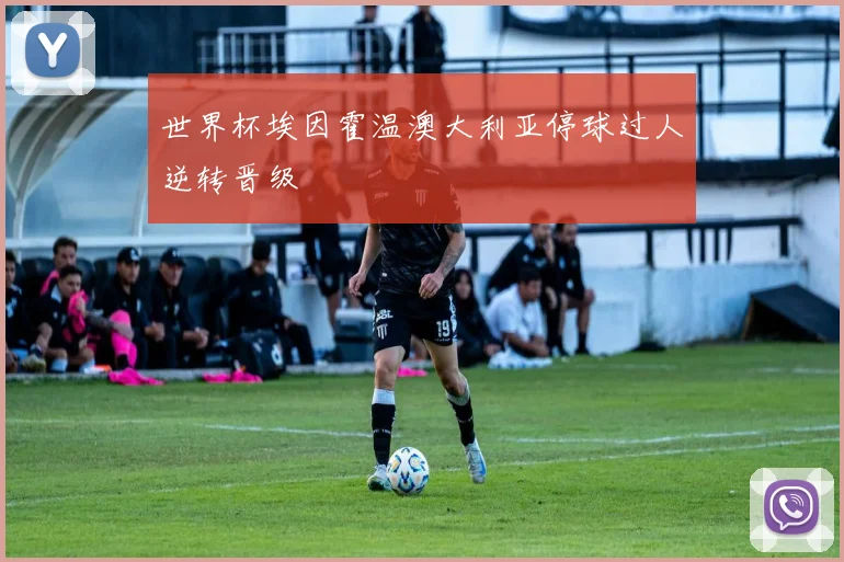 世界杯埃因霍温澳大利亚停球过人逆转晋级
