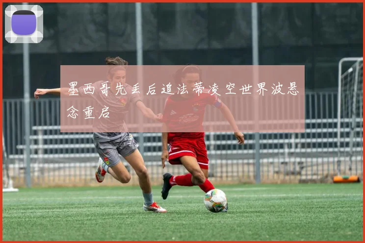 墨西哥先丢后追法蒂凌空世界波悬念重启