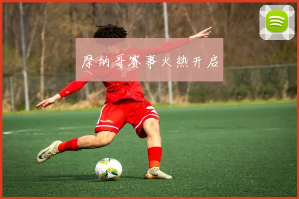 摩纳哥赛事火热开启