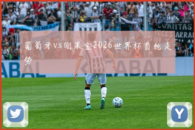 葡萄牙vs刚果金2026世界杯首轮走势