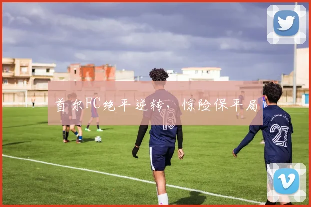 首尔FC绝平逆转，惊险保平局