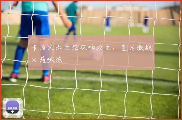 卡马文加主场双响救主，皇马激战火药味浓