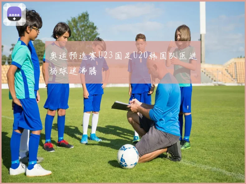 奥运预选赛U23国足U20韩国队医进场球迷沸腾