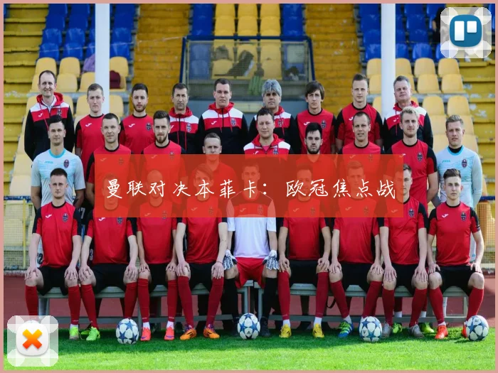 曼联对决本菲卡：欧冠焦点战