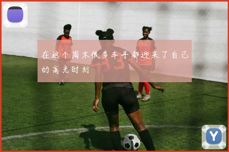 在这个周末很多车手都迎来了自己的高光时刻