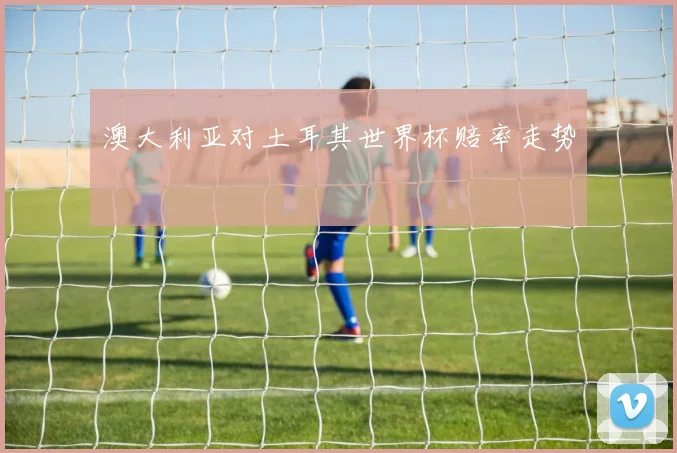 澳大利亚对土耳其世界杯赔率走势