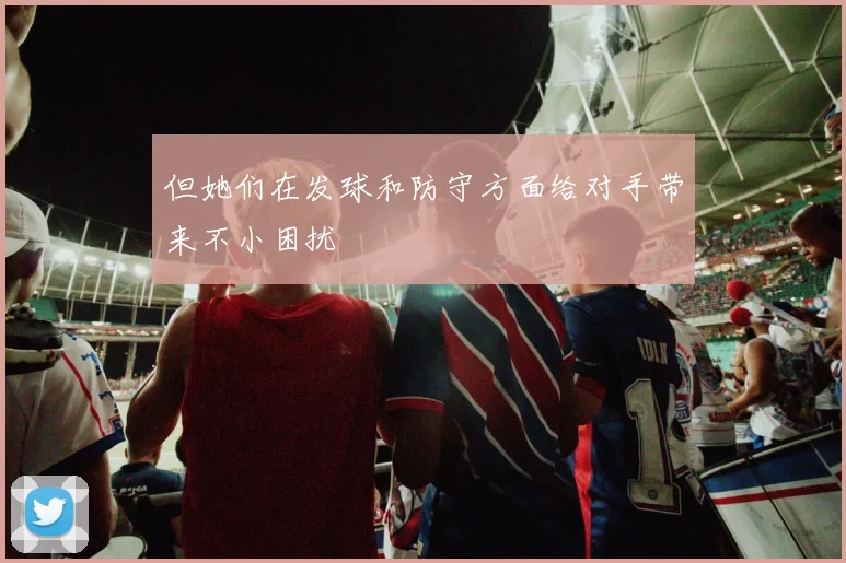 但她们在发球和防守方面给对手带来不小困扰