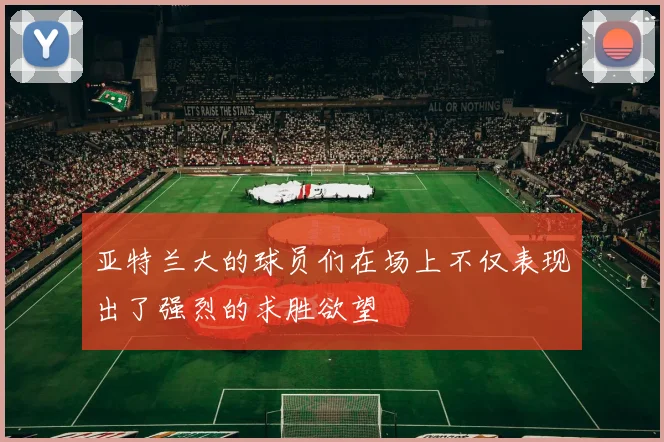 亚特兰大的球员们在场上不仅表现出了强烈的求胜欲望
