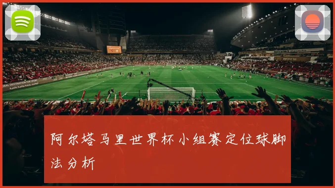 阿尔塔马里世界杯小组赛定位球脚法分析