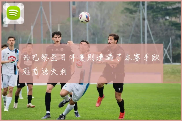 而巴黎圣日耳曼则遭遇了本赛季欧冠首场失利
