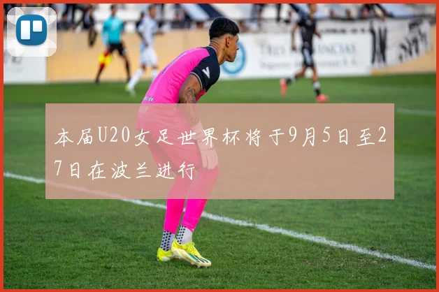 本届U20女足世界杯将于9月5日至27日在波兰进行