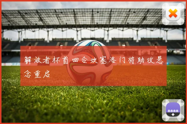 解放者杯首回合坎塞洛门将助攻悬念重启