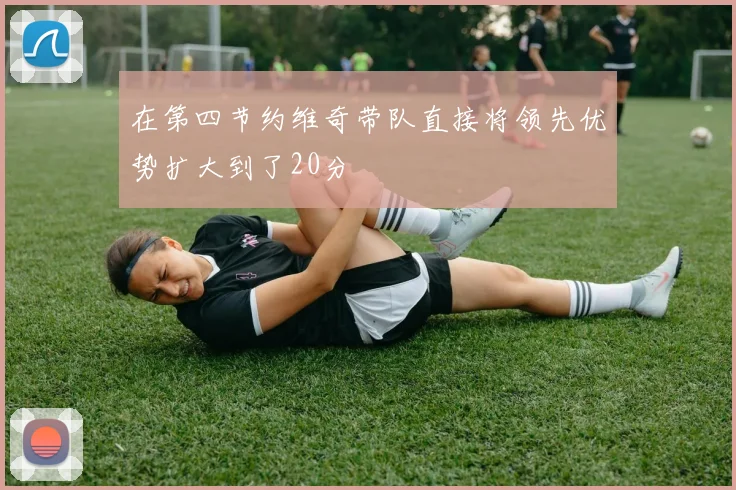 在第四节约维奇带队直接将领先优势扩大到了20分
