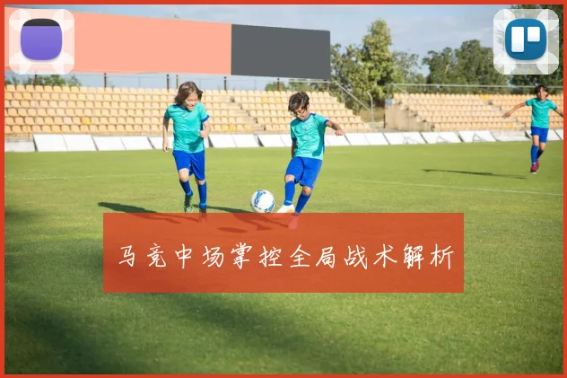 马竞中场掌控全局战术解析
