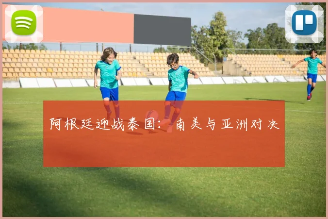 阿根廷迎战泰国：南美与亚洲对决