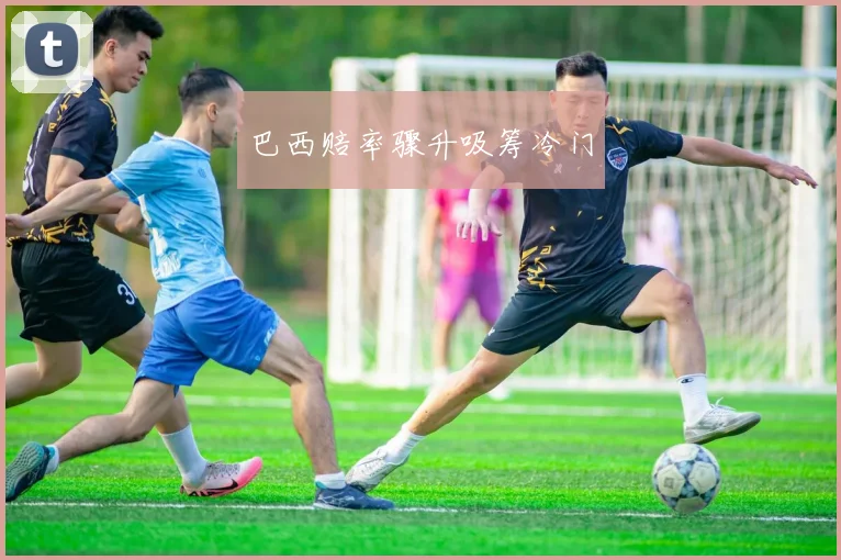 巴西赔率骤升吸筹冷门