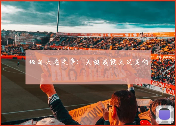缅甸头名之争：关键战役决定走向