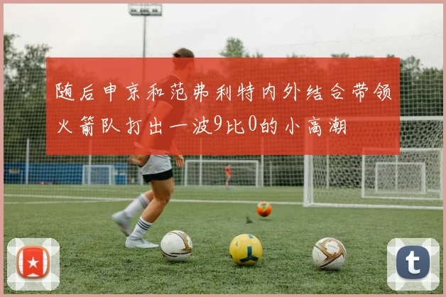 随后申京和范弗利特内外结合带领火箭队打出一波9比0的小高潮