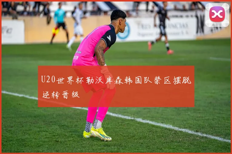 U20世界杯勒沃库森韩国队禁区摆脱逆转晋级