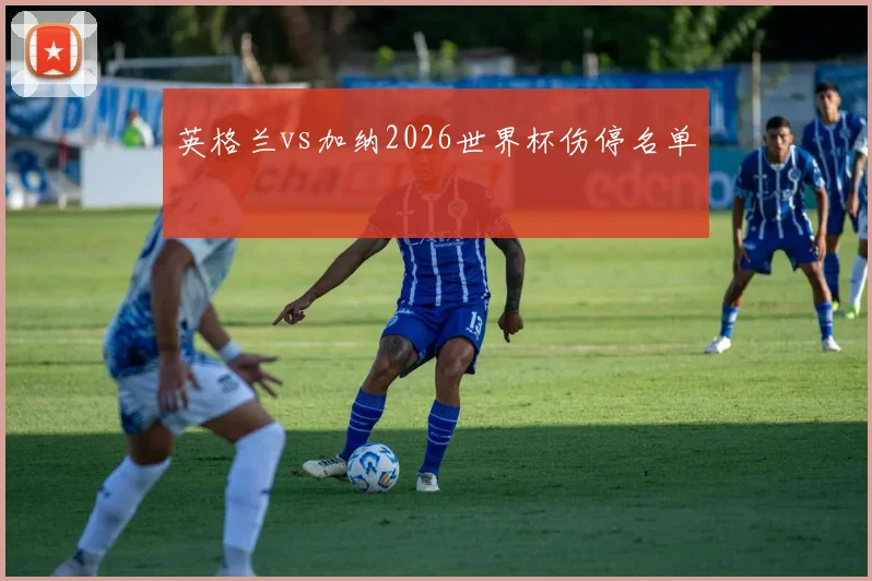 英格兰vs加纳2026世界杯伤停名单