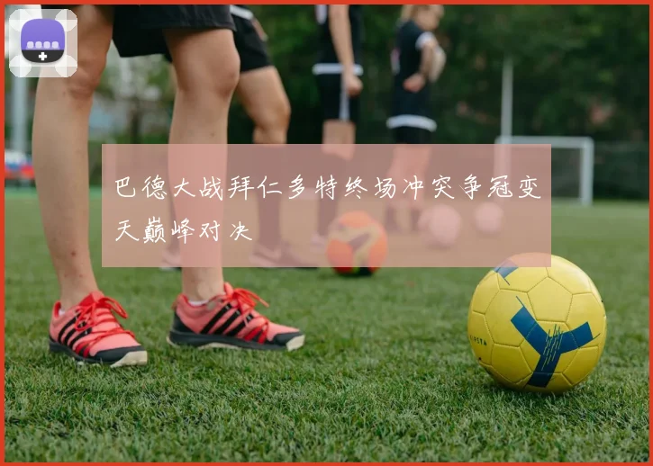 巴德大战拜仁多特终场冲突争冠变天巅峰对决