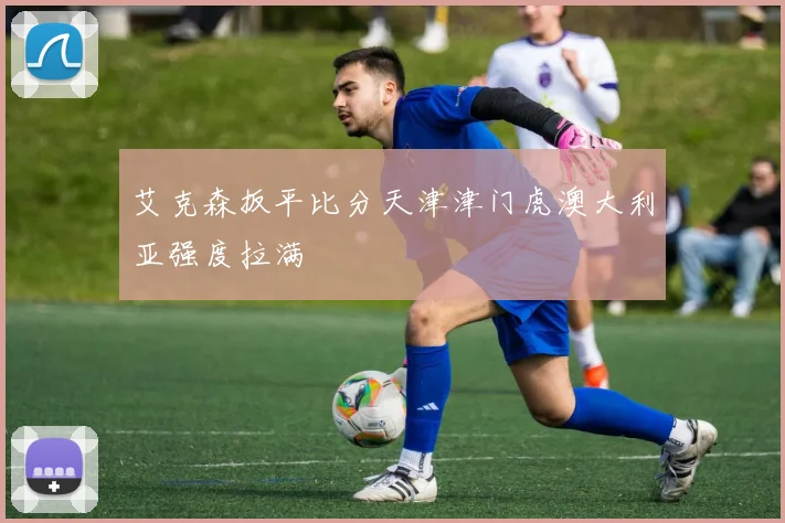 艾克森扳平比分天津津门虎澳大利亚强度拉满