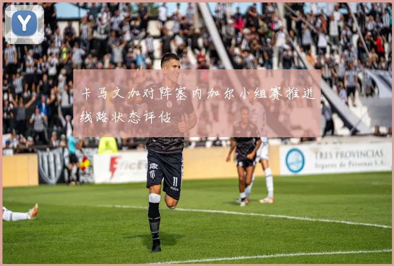 卡马文加对阵塞内加尔小组赛推进线路状态评估