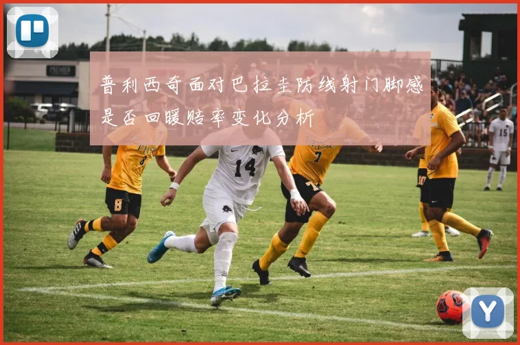 普利西奇面对巴拉圭防线射门脚感是否回暖赔率变化分析