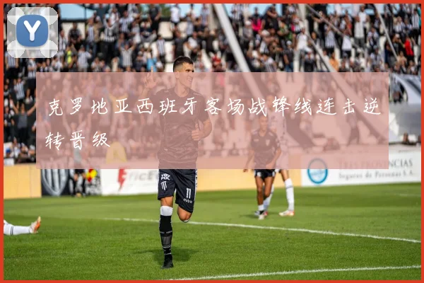 克罗地亚西班牙客场战锋线连击逆转晋级