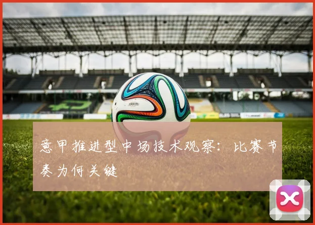 意甲推进型中场技术观察：比赛节奏为何关键