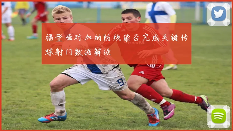 福登面对加纳防线能否完成关键传球射门数据解读