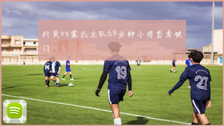 科莫vs蒙扎主队69分钟小将首秀破门