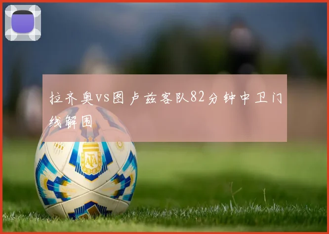 拉齐奥vs图卢兹客队82分钟中卫门线解围