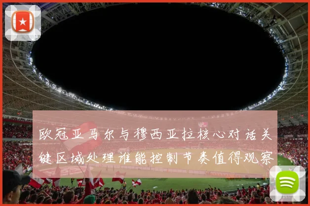 欧冠亚马尔与穆西亚拉核心对话关键区域处理谁能控制节奏值得观察