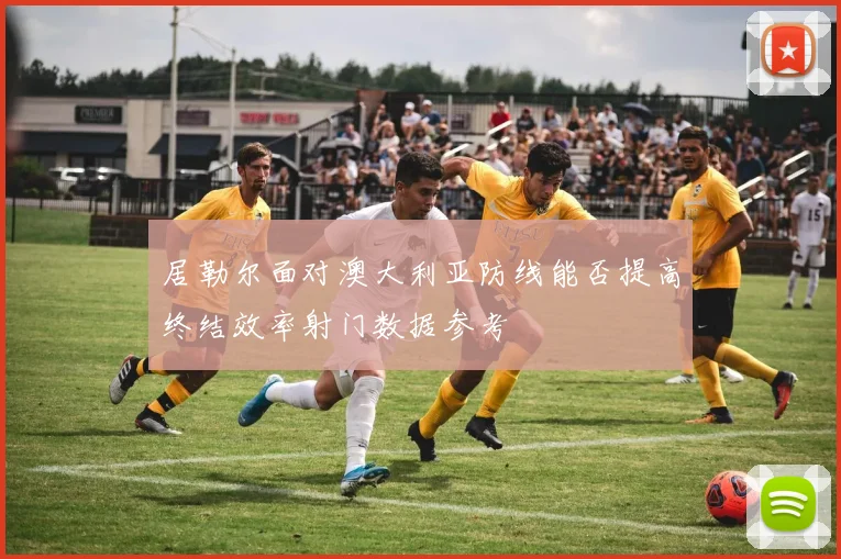 居勒尔面对澳大利亚防线能否提高终结效率射门数据参考