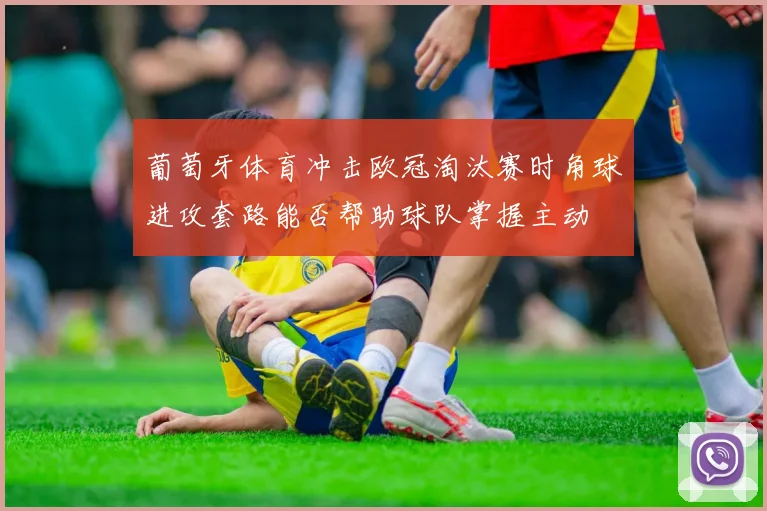 葡萄牙体育冲击欧冠淘汰赛时角球进攻套路能否帮助球队掌握主动