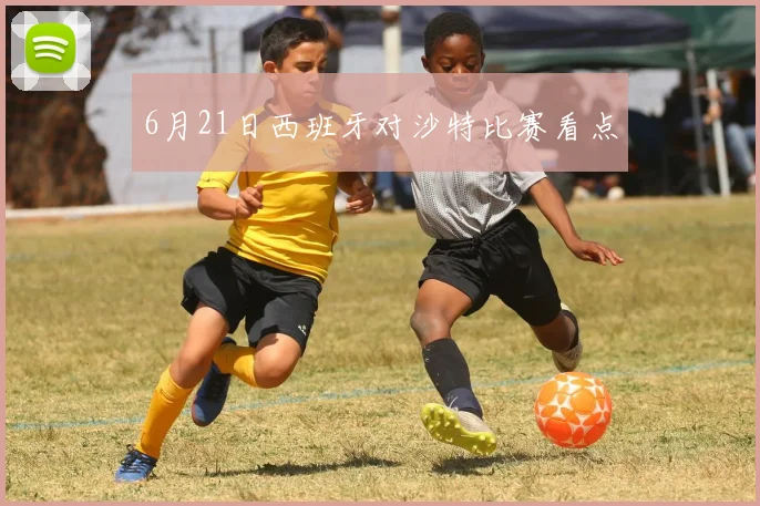 6月21日西班牙对沙特比赛看点