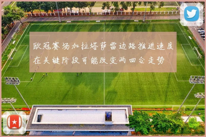 欧冠赛场加拉塔萨雷边路推进速度在关键阶段可能改变两回合走势