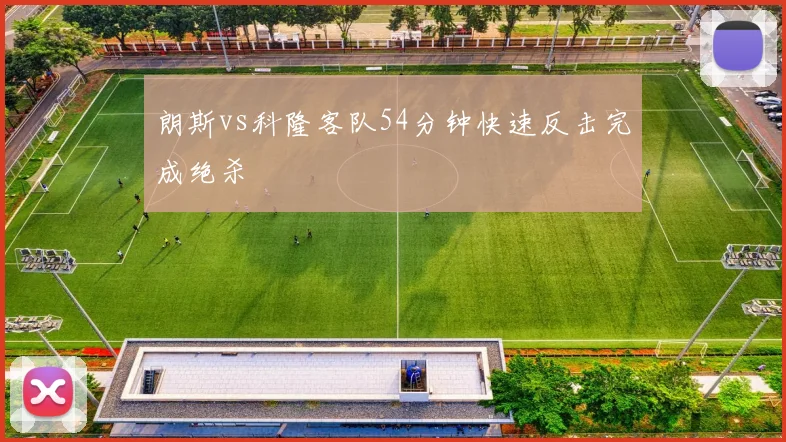 朗斯vs科隆客队54分钟快速反击完成绝杀