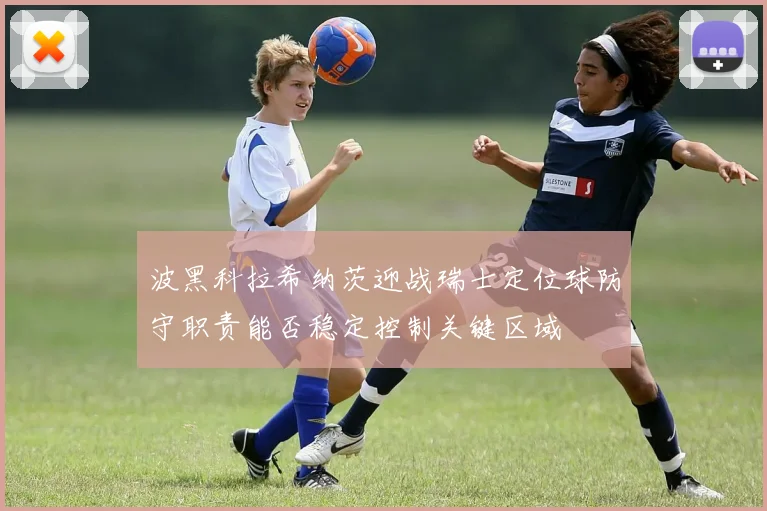 波黑科拉希纳茨迎战瑞士定位球防守职责能否稳定控制关键区域