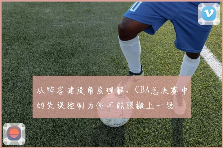 从阵容建设角度理解，CBA总决赛中的失误控制为何不能照搬上一场