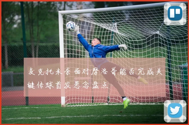 麦克托米奈面对摩洛哥能否完成关键传球首发悬念盘点