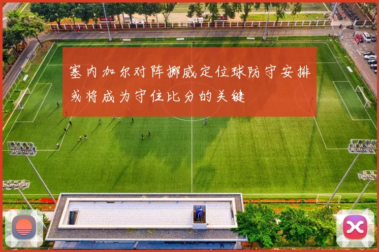 塞内加尔对阵挪威定位球防守安排或将成为守住比分的关键