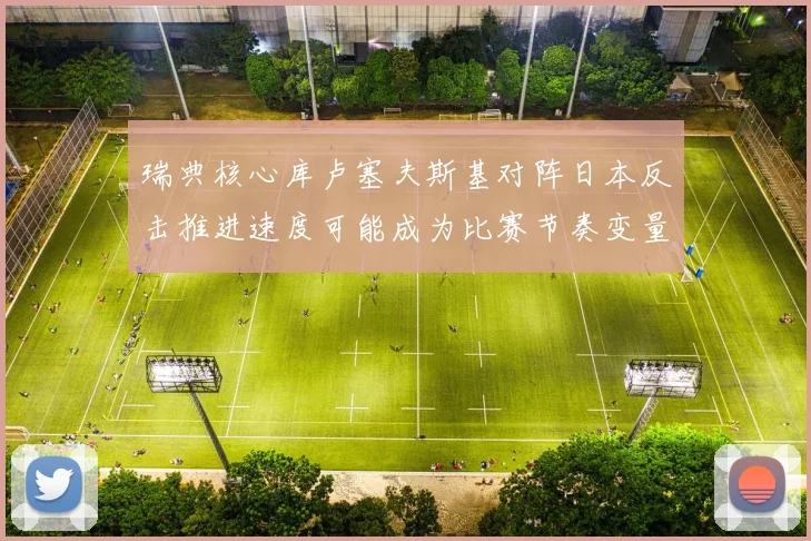 瑞典核心库卢塞夫斯基对阵日本反击推进速度可能成为比赛节奏变量