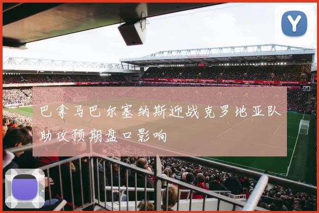 巴拿马巴尔塞纳斯迎战克罗地亚队助攻预期盘口影响