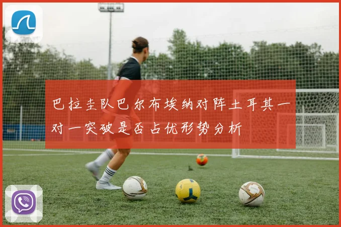 巴拉圭队巴尔布埃纳对阵土耳其一对一突破是否占优形势分析